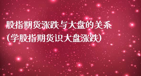 股指期货涨跌与大盘的关系(学股指期货识大盘涨跌)