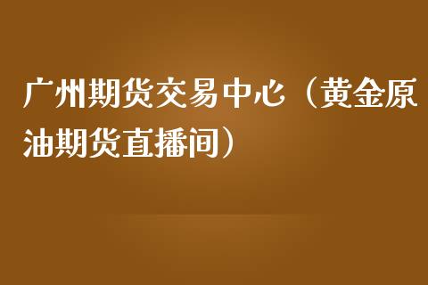 广州期货交易中心（黄金原油期货直播间）