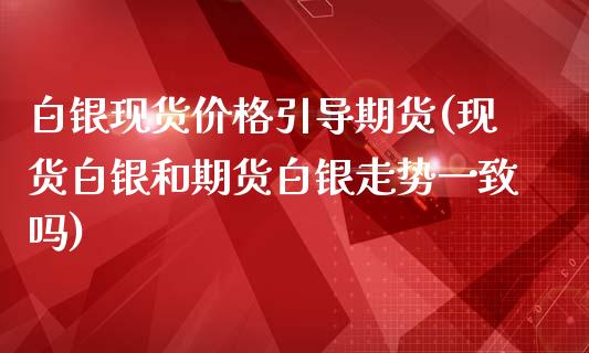 白银现货价格引导期货(现货白银和期货白银走势一致吗)