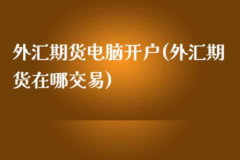 外汇期货电脑开户(外汇期货在哪交易)