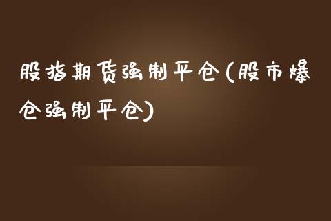 股指期货强制平仓(股市爆仓强制平仓)