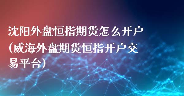 沈阳外盘恒指期货怎么开户(威海外盘期货恒指开户交易平台)