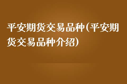 平安期货交易品种(平安期货交易品种介绍)