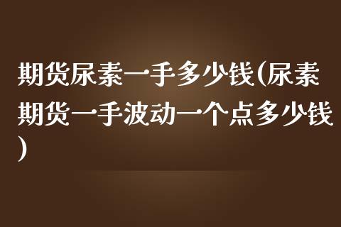 期货尿素一手多少钱(尿素期货一手波动一个点多少钱)