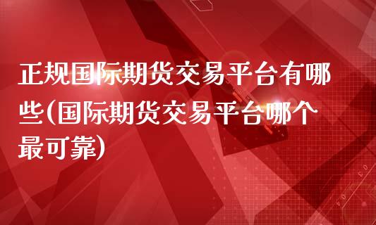 正规国际期货交易平台有哪些(国际期货交易平台哪个最可靠)