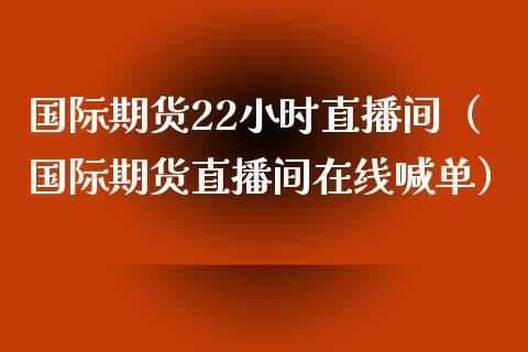 国际期货22小时直播间（国际期货直播间在线喊单）