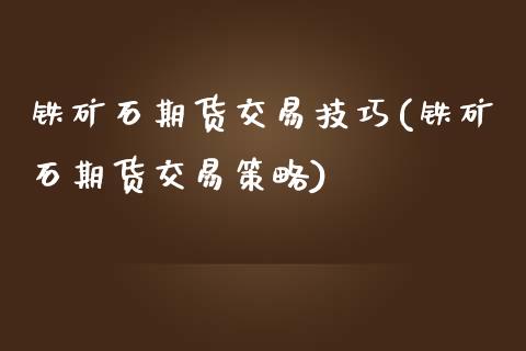 铁矿石期货交易技巧(铁矿石期货交易策略)