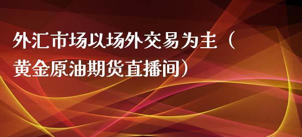 外汇市场以场外交易为主（黄金原油期货直播间）