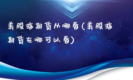 美股指期货从哪看(美股指期货在哪可以看)