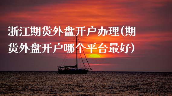 浙江期货外盘开户办理(期货外盘开户哪个平台最好)