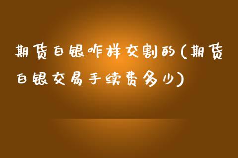 期货白银咋样交割的(期货白银交易手续费多少)