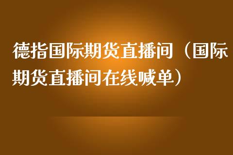 德指国际期货直播间（国际期货直播间在线喊单）