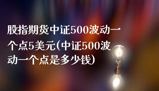 股指期货中证500波动一个点5美元(中证500波动一个点是多少钱)