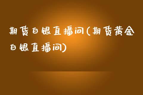 期货白银直播间(期货黄金白银直播间)