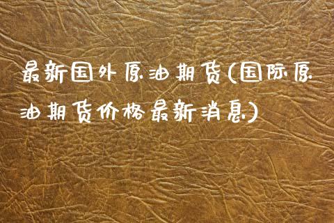 最新国外原油期货(国际原油期货价格最新消息)