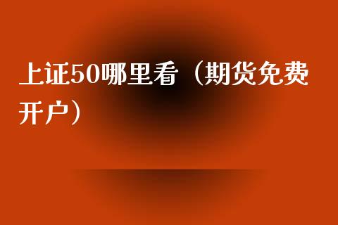 上证50哪里看（期货免费开户）