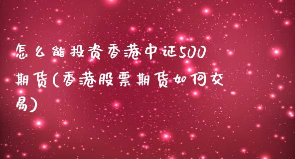 怎么能投资香港中证500期货(香港股票期货如何交易)