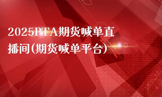 2025PTA期货喊单直播间(期货喊单平台)