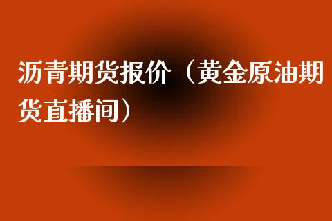 沥青期货报价（黄金原油期货直播间）