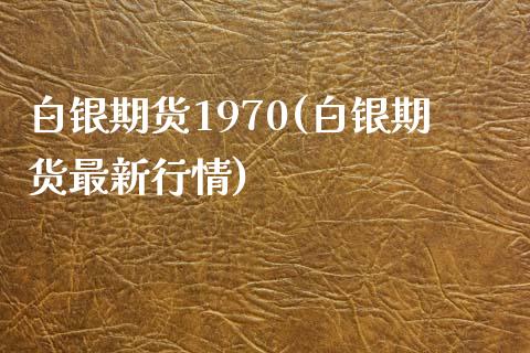 白银期货1970(白银期货最新行情)