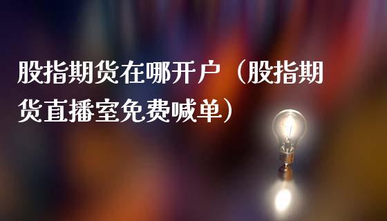 股指期货在哪开户（股指期货直播室免费喊单）