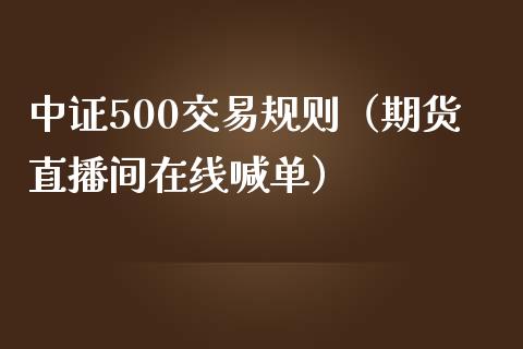 中证500交易规则（期货直播间在线喊单）