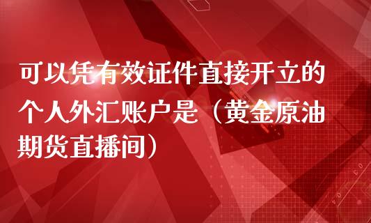 可以凭有效证件直接开立的个人外汇账户是（黄金原油期货直播间）