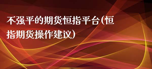 不强平的期货恒指平台(恒指期货操作建议)