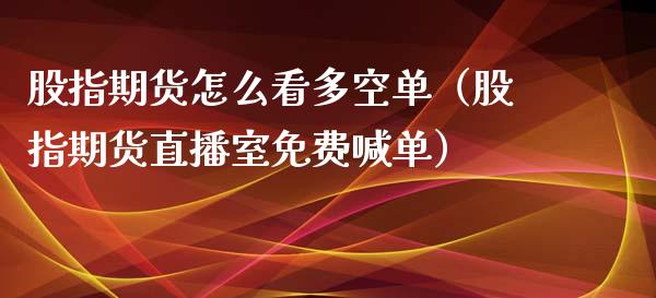 股指期货怎么看多空单（股指期货直播室免费喊单）