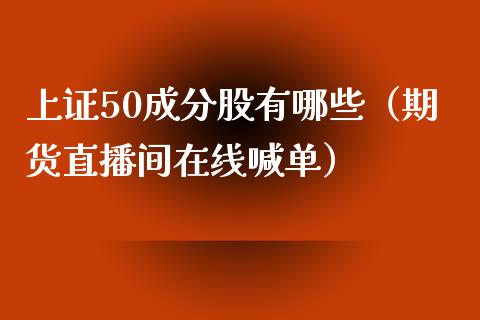 上证50成分股有哪些（期货直播间在线喊单）