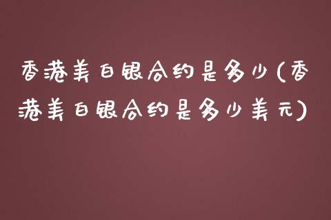 香港美白银合约是多少(香港美白银合约是多少美元)