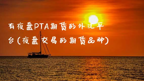 有夜盘PTA期货的外汇平台(夜盘交易的期货品种)