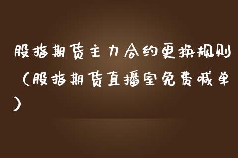 股指期货主力合约更换规则（股指期货直播室免费喊单）