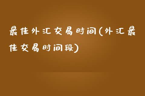 最佳外汇交易时间(外汇最佳交易时间段)