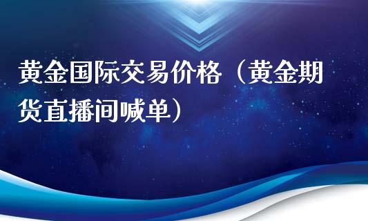 黄金国际交易价格（黄金期货直播间喊单）