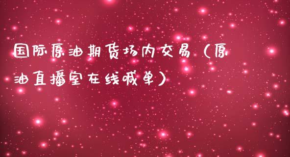 国际原油期货场内交易（原油直播室在线喊单）