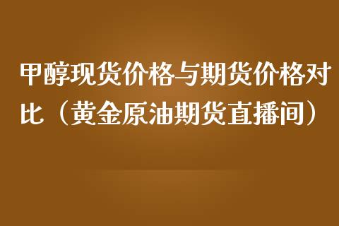 甲醇现货价格与期货价格对比（黄金原油期货直播间）