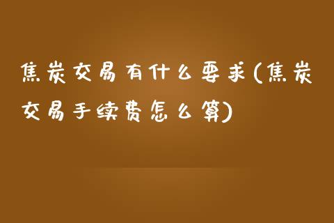 焦炭交易有什么要求(焦炭交易手续费怎么算)