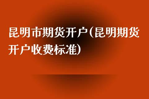 昆明市期货开户(昆明期货开户收费标准)