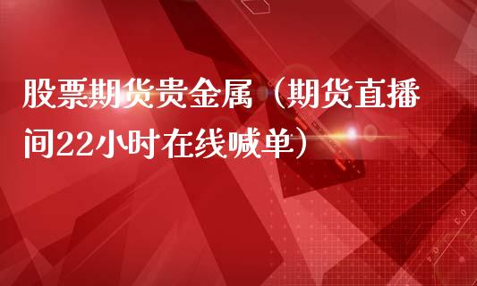 股票期货贵金属（期货直播间22小时在线喊单）