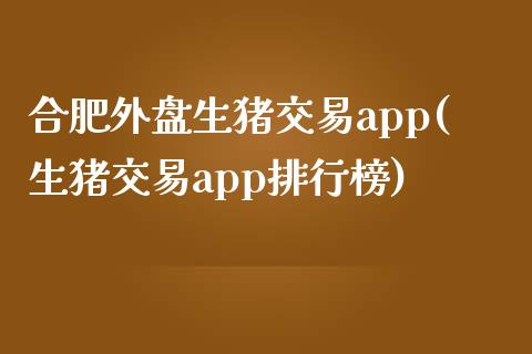 合肥外盘生猪交易app(生猪交易app排行榜)