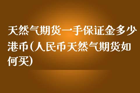 天然气期货一手保证金多少港币(人民币天然气期货如何买)