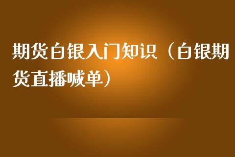 期货白银入门知识（白银期货直播喊单）