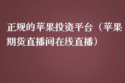 正规的苹果投资平台（苹果期货直播间在线直播）