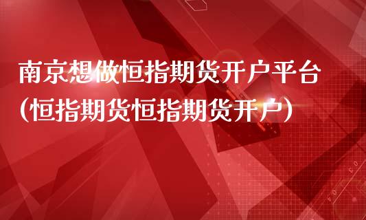 南京想做恒指期货开户平台(恒指期货恒指期货开户)