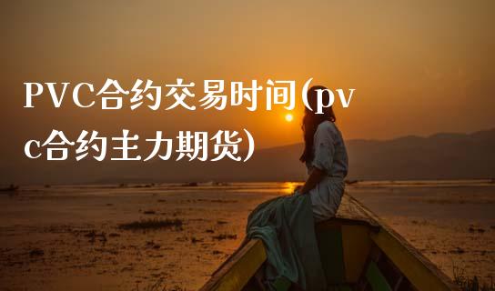 PVC合约交易时间(pvc合约主力期货)