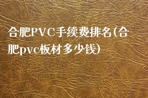 合肥PVC手续费排名(合肥pvc板材多少钱)