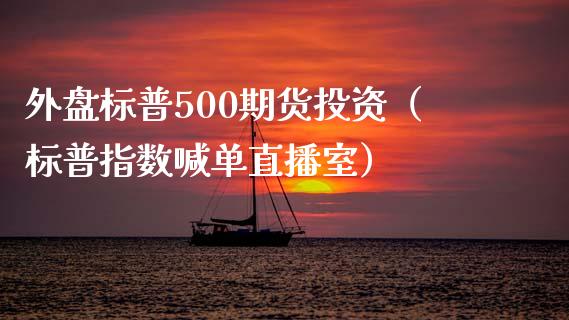 外盘标普500期货投资（标普指数喊单直播室）