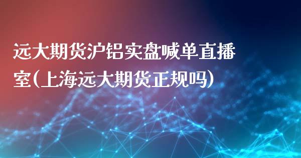 远大期货沪铝实盘喊单直播室(上海远大期货正规吗)