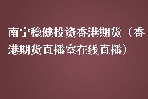 南宁稳健投资香港期货（香港期货直播室在线直播）